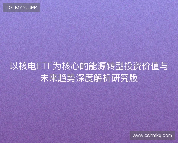 以核电ETF为核心的能源转型投资价值与未来趋势深度解析研究版 以核电ETF为核心的能源转型投资价值与未来趋势深度解析研究版